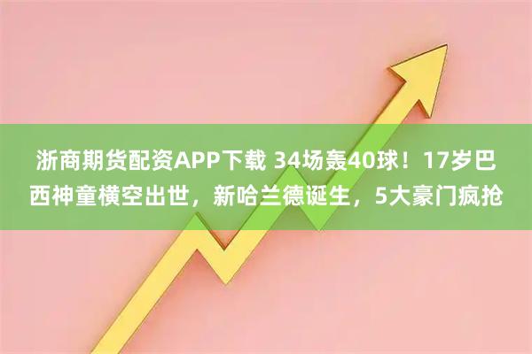 浙商期货配资APP下载 34场轰40球！17岁巴西神童横空出世，新哈兰德诞生，5大豪门疯抢