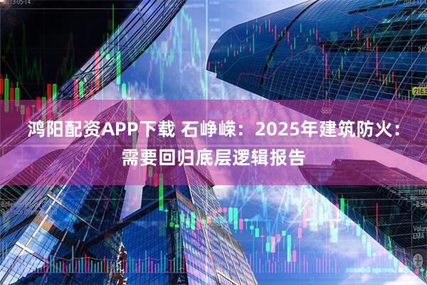鸿阳配资APP下载 石峥嵘:2025年建筑防火:需要回归底层逻辑报告