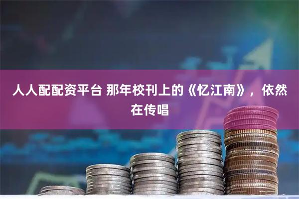 人人配配资平台 那年校刊上的《忆江南》，依然在传唱