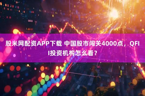 股米网配资APP下载 中国股市闯关4000点，QFII投资机构怎么看？