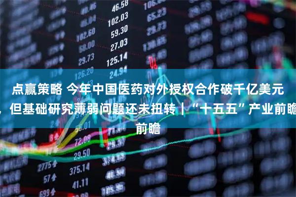 点赢策略 今年中国医药对外授权合作破千亿美元，但基础研究薄弱问题还未扭转｜“十五五”产业前瞻