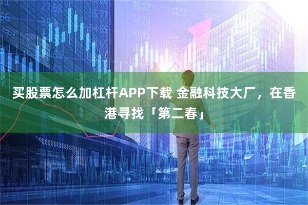 买股票怎么加杠杆APP下载 金融科技大厂，在香港寻找「第二春」