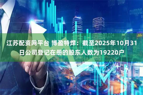 江苏配资网平台 博盈特焊：截至2025年10月31日公司登记在册的股东人数为19220户