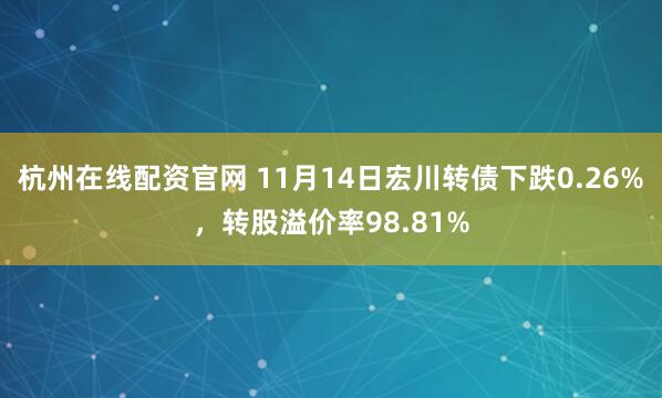 杭州在线配资官网 11月14日宏川转债下跌0.26%，转股溢价率98.81%