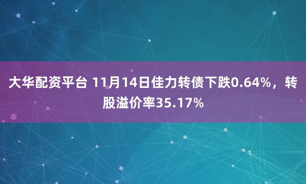 大华配资平台 11月14日佳力转债下跌0.64%，转股溢价率35.17%