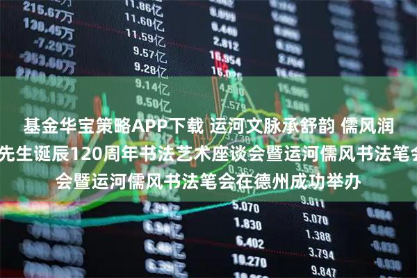 基金华宝策略APP下载 运河文脉承舒韵 儒风润业启新程——舒同先生诞辰120周年书法艺术座谈会暨运河儒风书法笔会在德州成功举办