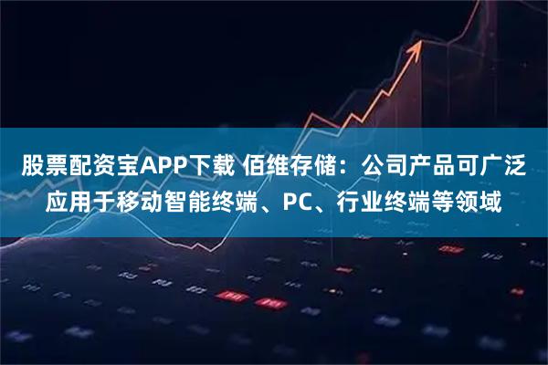 股票配资宝APP下载 佰维存储：公司产品可广泛应用于移动智能终端、PC、行业终端等领域