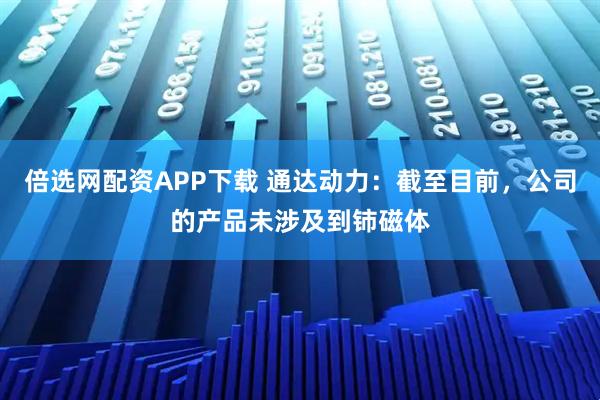 倍选网配资APP下载 通达动力：截至目前，公司的产品未涉及到铈磁体