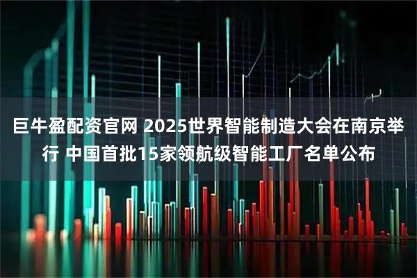 巨牛盈配资官网 2025世界智能制造大会在南京举行 中国首批15家领航级智能工厂名单公布