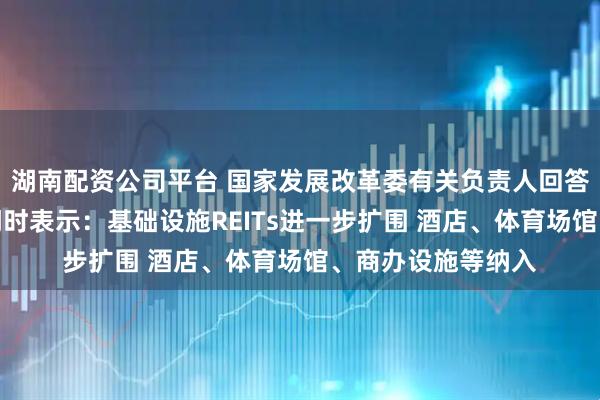 湖南配资公司平台 国家发展改革委有关负责人回答证券时报记者提问时表示:基础设施REITs进一步扩围 酒店、体育场馆、商办设施等纳入