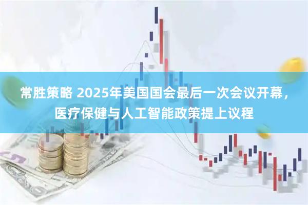 常胜策略 2025年美国国会最后一次会议开幕，医疗保健与人工智能政策提上议程