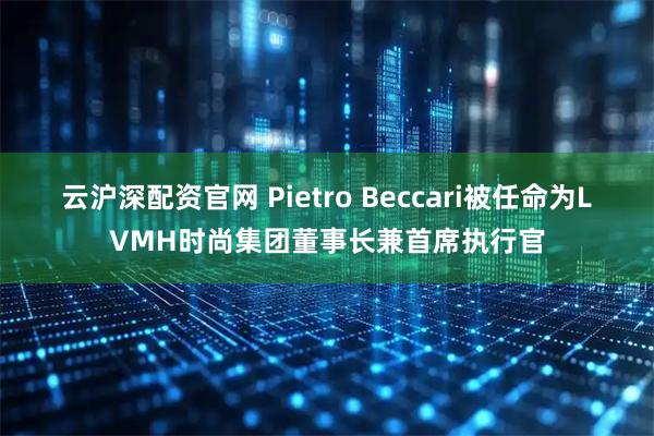 云沪深配资官网 Pietro Beccari被任命为LVMH时尚集团董事长兼首席执行官