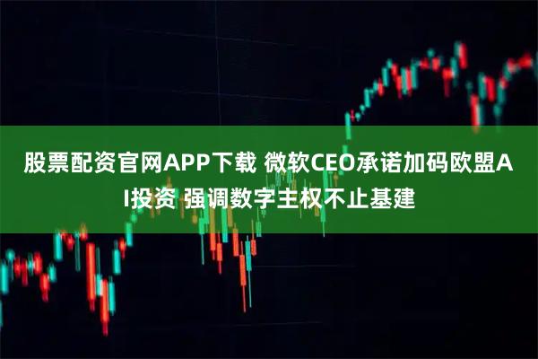 股票配资官网APP下载 微软CEO承诺加码欧盟AI投资 强调数字主权不止基建