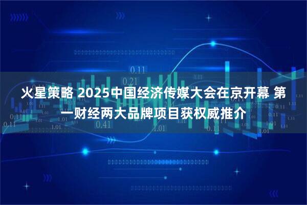 火星策略 2025中国经济传媒大会在京开幕 第一财经两大品牌项目获权威推介