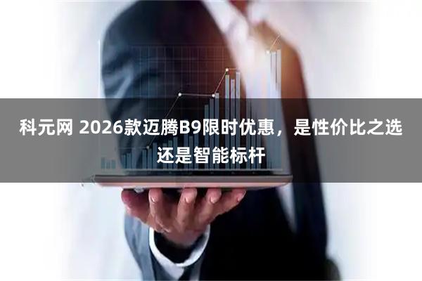 科元网 2026款迈腾B9限时优惠，是性价比之选还是智能标杆