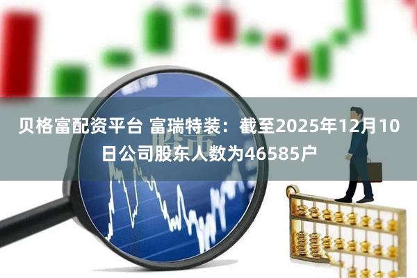 贝格富配资平台 富瑞特装：截至2025年12月10日公司股东人数为46585户