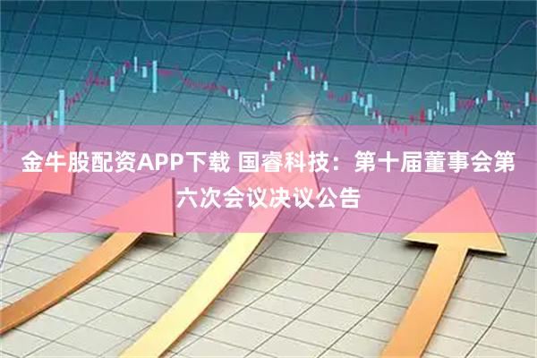 金牛股配资APP下载 国睿科技：第十届董事会第六次会议决议公告