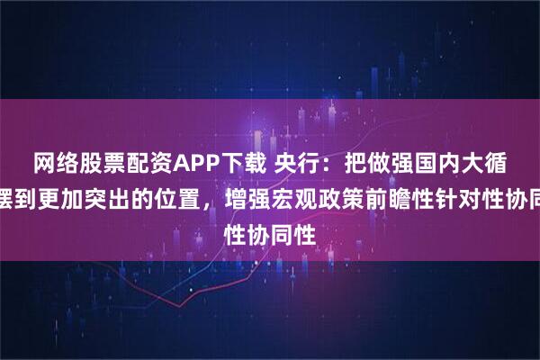 网络股票配资APP下载 央行：把做强国内大循环摆到更加突出的位置，增强宏观政策前瞻性针对性协同性
