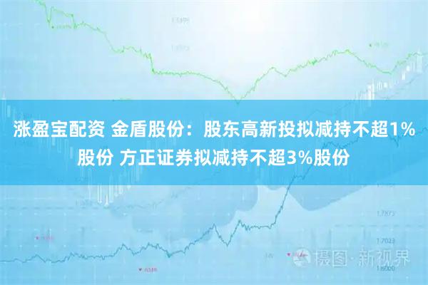 涨盈宝配资 金盾股份：股东高新投拟减持不超1%股份 方正证券拟减持不超3%股份