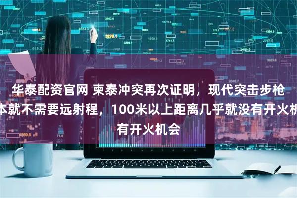 华泰配资官网 柬泰冲突再次证明，现代突击步枪根本就不需要远射程，100米以上距离几乎就没有开火机会