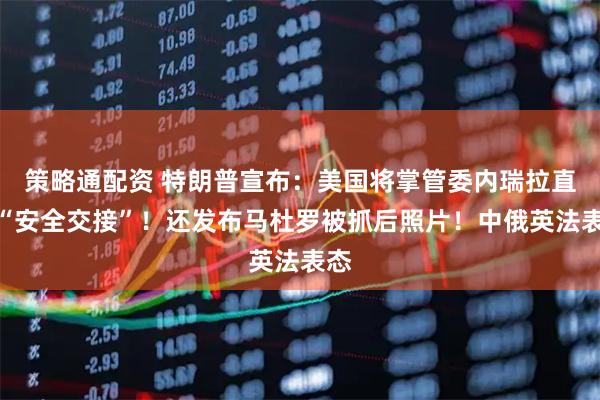 策略通配资 特朗普宣布：美国将掌管委内瑞拉直至“安全交接”！还发布马杜罗被抓后照片！中俄英法表态