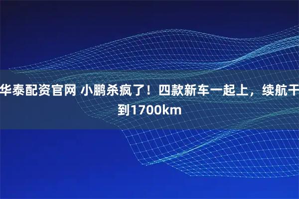 华泰配资官网 小鹏杀疯了！四款新车一起上，续航干到1700km