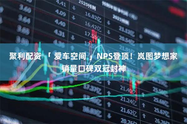 聚利配资 「 爱车空间 」NPS登顶！岚图梦想家销量口碑双冠封神