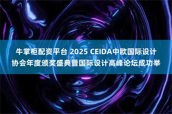 牛掌柜配资平台 2025 CEIDA中欧国际设计协会年度颁奖盛典暨国际设计高峰论坛成功举