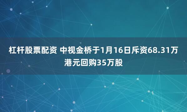杠杆股票配资 中视金桥于1月16日斥资68.31万港元回购35万股