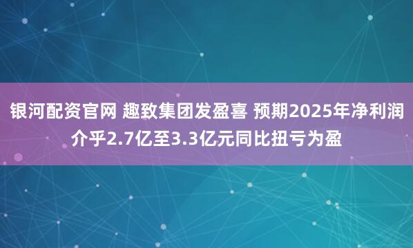 银河配资官网 趣致集团发盈喜 预期2025年净利润介乎2.7亿至3.3亿元同比扭亏为盈