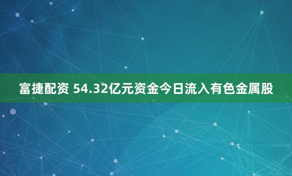 富捷配资 54.32亿元资金今日流入有色金属股