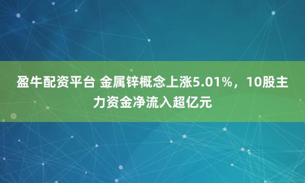 盈牛配资平台 金属锌概念上涨5.01%，10股主力资金净流入超亿元