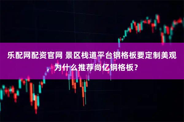 乐配网配资官网 景区栈道平台钢格板要定制美观，为什么推荐尚亿钢格板？