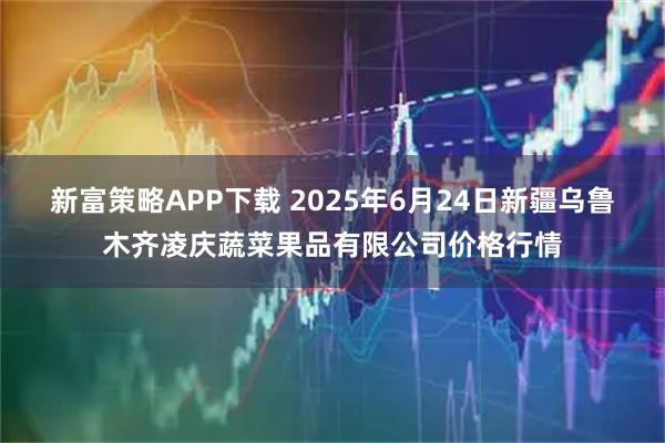 新富策略APP下载 2025年6月24日新疆乌鲁木齐凌庆蔬菜果品有限公司价格行情