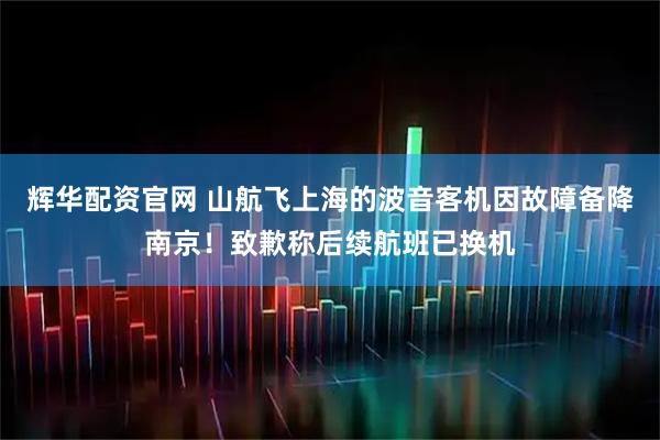 辉华配资官网 山航飞上海的波音客机因故障备降南京！致歉称后续航班已换机