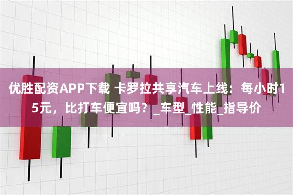 优胜配资APP下载 卡罗拉共享汽车上线：每小时15元，比打车便宜吗？_车型_性能_指导价