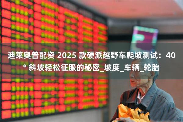 迪莱奥普配资 2025 款硬派越野车爬坡测试：40° 斜坡轻松征服的秘密_坡度_车辆_轮胎