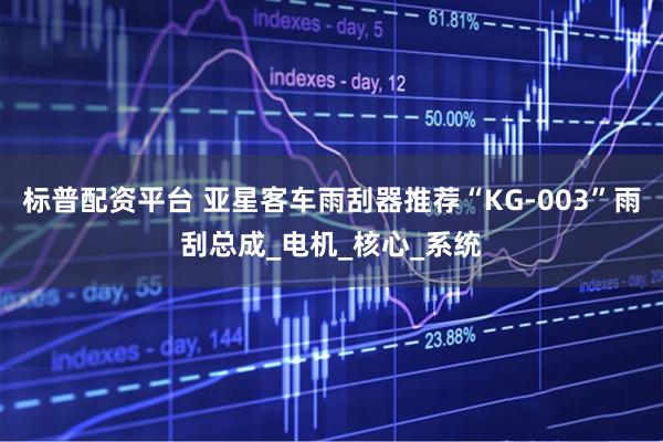 标普配资平台 亚星客车雨刮器推荐“KG-003”雨刮总成_电机_核心_系统