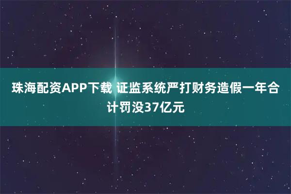 珠海配资APP下载 证监系统严打财务造假一年合计罚没37亿元