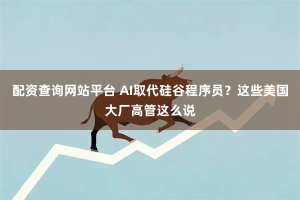 配资查询网站平台 AI取代硅谷程序员？这些美国大厂高管这么说