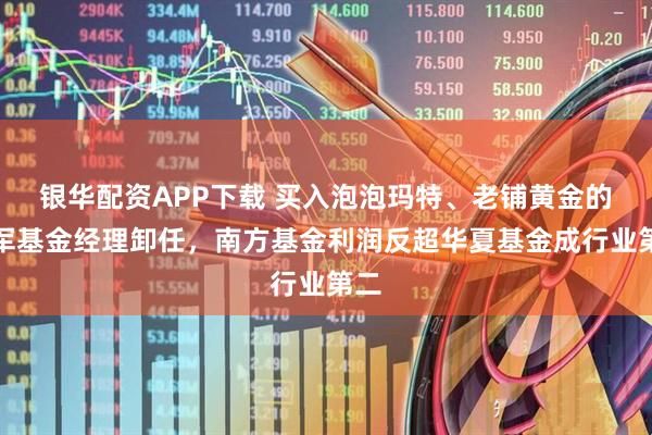 银华配资APP下载 买入泡泡玛特、老铺黄金的冠军基金经理卸任,南方基金利润反超华夏基金成行业第二