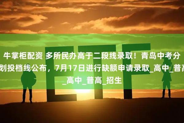 牛掌柜配资 多所民办高于二段线录取！青岛中考分数带计划投档线公布，7月17日进行缺额申请录取_高中_普高_招生