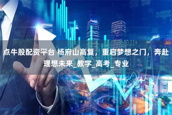 点牛股配资平台 杨府山高复，重启梦想之门，奔赴理想未来_教学_高考_专业