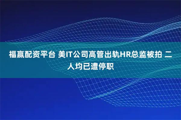 福赢配资平台 美IT公司高管出轨HR总监被拍 二人均已遭停职