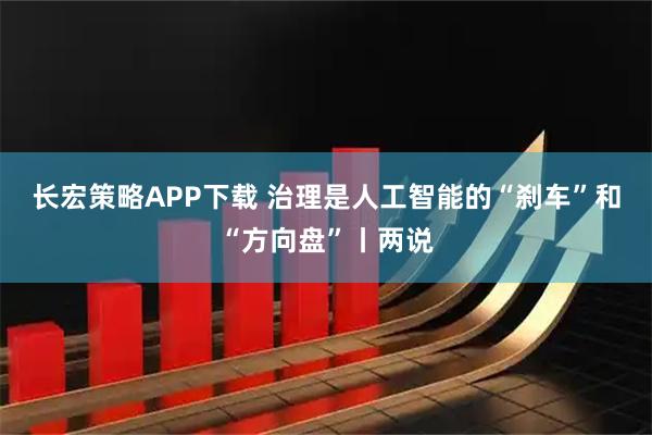 长宏策略APP下载 治理是人工智能的“刹车”和“方向盘”丨两说