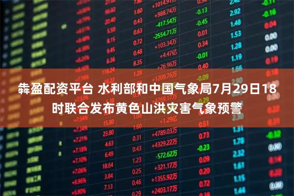 犇盈配资平台 水利部和中国气象局7月29日18时联合发布黄色山洪灾害气象预警