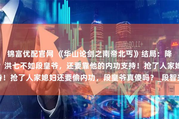 锦富优配官网 《华山论剑之南帝北丐》结局：降龙十八掌只是莽夫所为？洪七不如段皇爷，还要靠他的内功支持！抢了人家媳妇还要偷内功，段皇爷真傻吗？_段智兴_刺客_控制