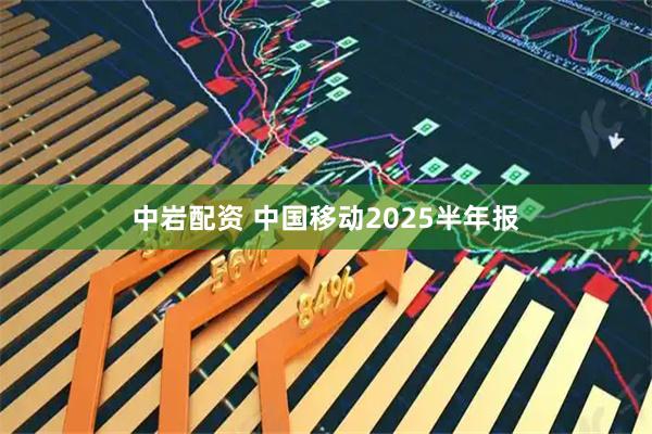 中岩配资 中国移动2025半年报