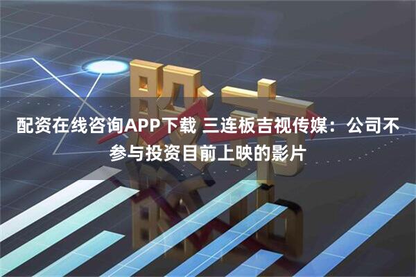 配资在线咨询APP下载 三连板吉视传媒:公司不参与投资目前上映的影片