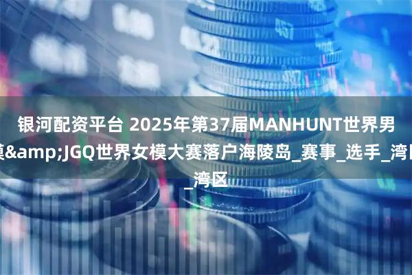 银河配资平台 2025年第37届MANHUNT世界男模&JGQ世界女模大赛落户海陵岛_赛事_选手_湾区